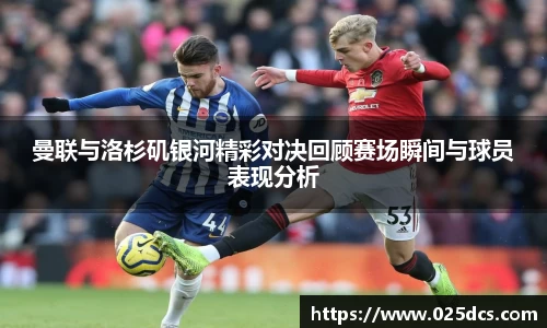曼联与洛杉矶银河精彩对决回顾赛场瞬间与球员表现分析