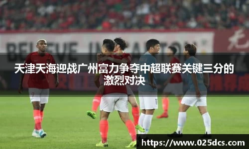 天津天海迎战广州富力争夺中超联赛关键三分的激烈对决
