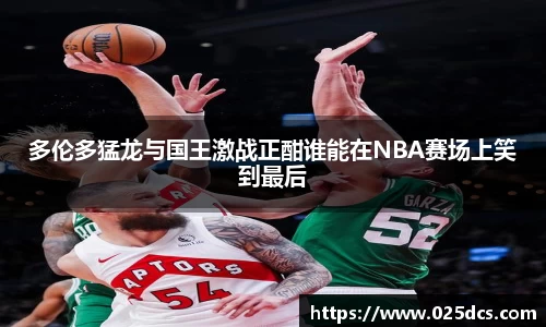 多伦多猛龙与国王激战正酣谁能在NBA赛场上笑到最后